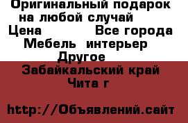 Оригинальный подарок на любой случай!!!! › Цена ­ 2 500 - Все города Мебель, интерьер » Другое   . Забайкальский край,Чита г.